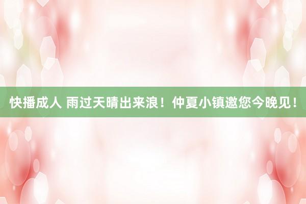 快播成人 雨过天晴出来浪！仲夏小镇邀您今晚见！