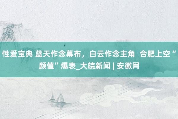 性爱宝典 蓝天作念幕布，白云作念主角  合肥上空“颜值”爆表_大皖新闻 | 安徽网