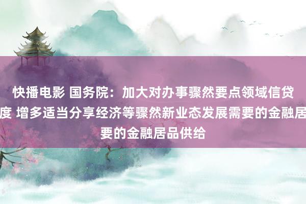 快播电影 国务院：加大对办事骤然要点领域信贷守旧力度 增多适当分享经济等骤然新业态发展需要的金融居品供给
