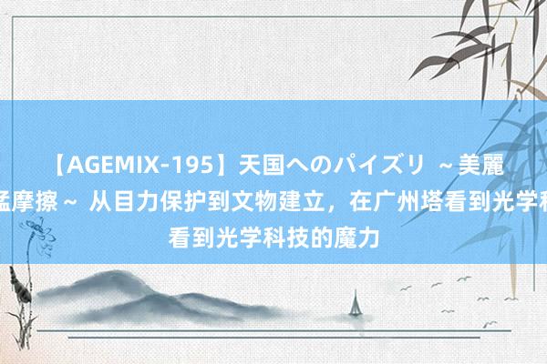 【AGEMIX-195】天国へのパイズリ ～美麗の谷間で猛摩擦～ 从目力保护到文物建立，在广州塔看到光学科技的魔力