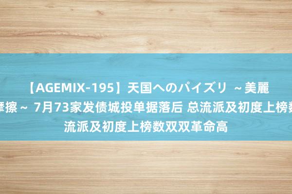 【AGEMIX-195】天国へのパイズリ ～美麗の谷間で猛摩擦～ 7月73家发债城投单据落后 总流派及初度上榜数双双革命高
