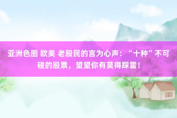 亚洲色图 欧美 老股民的言为心声：“十种”不可碰的股票，望望你有莫得踩雷！