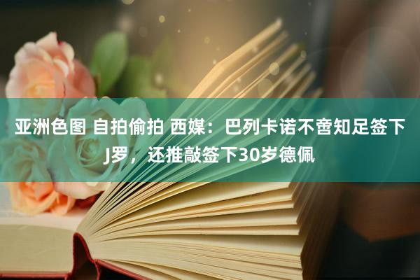 亚洲色图 自拍偷拍 西媒:巴列卡诺不啻知足签下J罗,还推敲签下30岁德佩