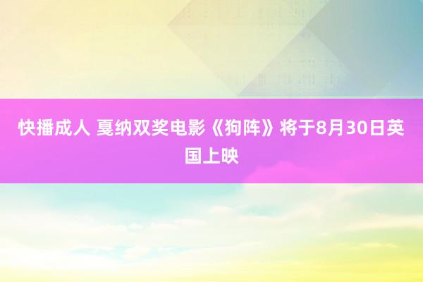 快播成人 戛纳双奖电影《狗阵》将于8月30日英国上映