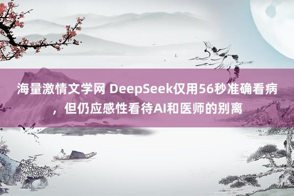 海量激情文学网 DeepSeek仅用56秒准确看病，但仍应感性看待AI和医师的别离