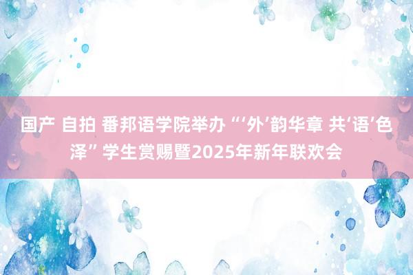 国产 自拍 番邦语学院举办“‘外’韵华章 共‘语’色泽”学生赏赐暨2025年新年联欢会