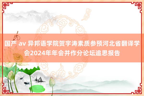 国产 av 异邦语学院贺宇涛素质参预河北省翻译学会2024年年会并作分论坛追思报告