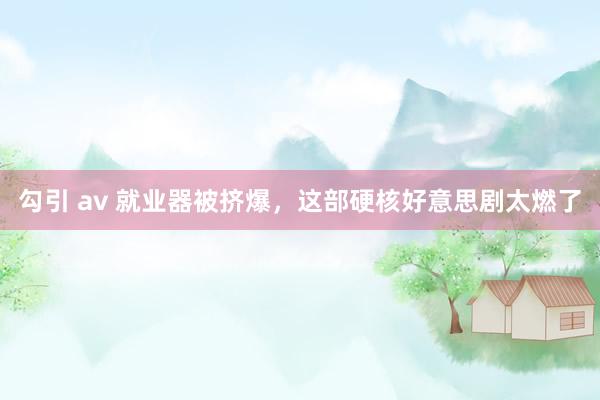 勾引 av 就业器被挤爆，这部硬核好意思剧太燃了