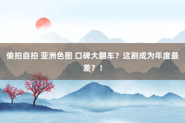 偷拍自拍 亚洲色图 口碑大翻车？这剧成为年度最差？！