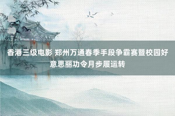 香港三级电影 郑州万通春季手段争霸赛暨校园好意思丽功令月步履运转