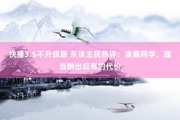 快播3.5不升级版 东谈主民热评：凌暴同学，理当酬出应有的代价