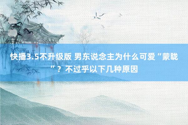 快播3.5不升级版 男东说念主为什么可爱“蒙眬”？不过乎以下几种原因
