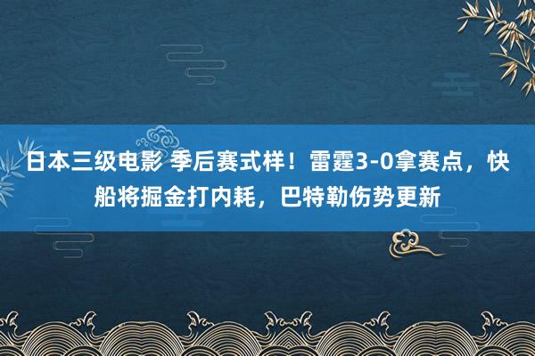 日本三级电影 季后赛式样！雷霆3-0拿赛点，快船将掘金打内耗，巴特勒伤势更新