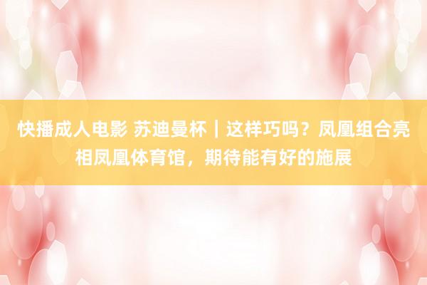 快播成人电影 苏迪曼杯｜这样巧吗？凤凰组合亮相凤凰体育馆，期待能有好的施展