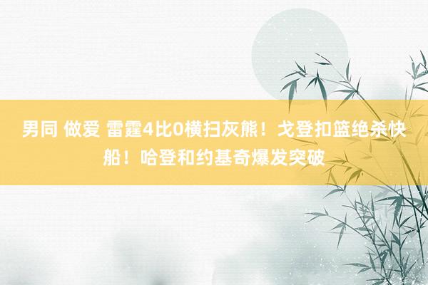 男同 做爱 雷霆4比0横扫灰熊！戈登扣篮绝杀快船！哈登和约基奇爆发突破