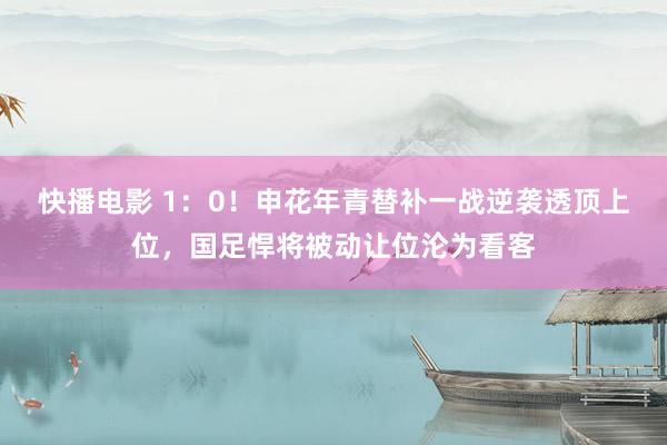 快播电影 1：0！申花年青替补一战逆袭透顶上位，国足悍将被动让位沦为看客