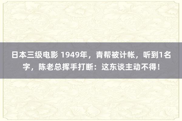 日本三级电影 1949年，青帮被计帐，听到1名字，陈老总挥手打断：这东谈主动不得！