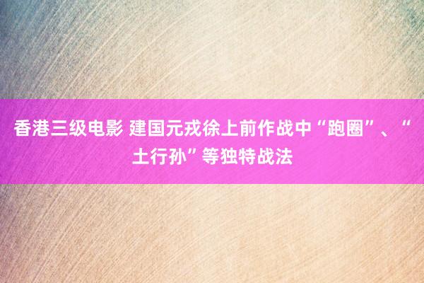 香港三级电影 建国元戎徐上前作战中“跑圈”、“土行孙”等独特战法