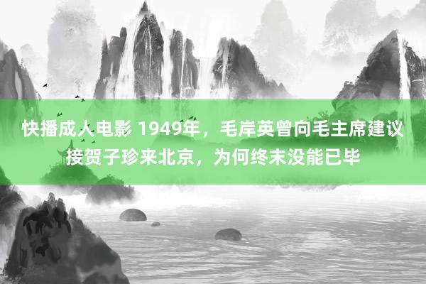 快播成人电影 1949年，毛岸英曾向毛主席建议接贺子珍来北京，为何终末没能已毕