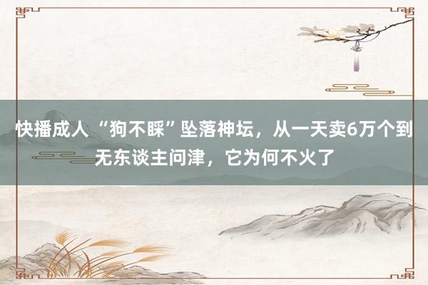 快播成人 “狗不睬”坠落神坛，从一天卖6万个到无东谈主问津，它为何不火了