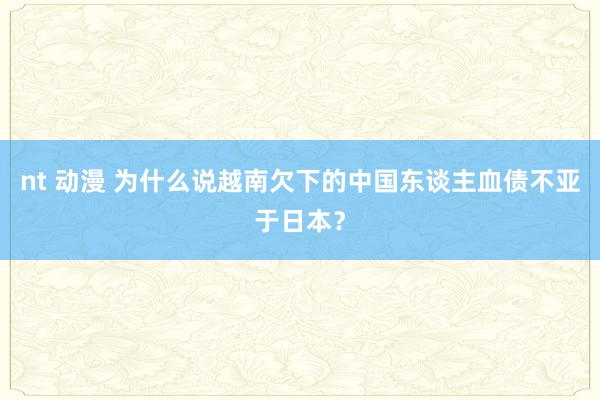 nt 动漫 为什么说越南欠下的中国东谈主血债不亚于日本？