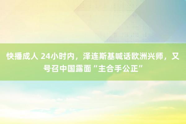 快播成人 24小时内，泽连斯基喊话欧洲兴师，又号召中国露面“主合手公正”