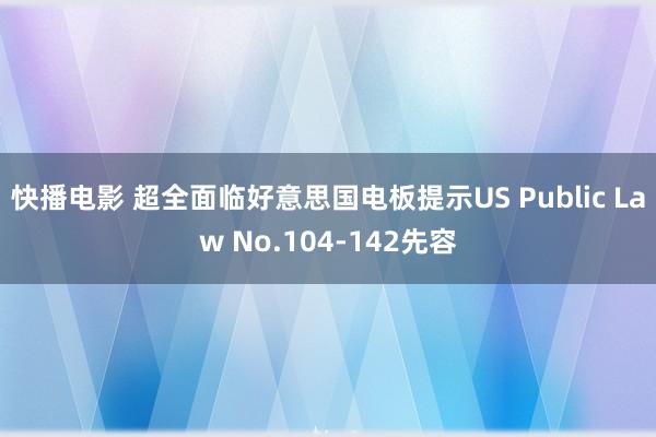 快播电影 超全面临好意思国电板提示US Public Law No.104-142先容