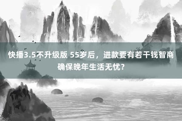 快播3.5不升级版 55岁后，进款要有若干钱智商确保晚年生活无忧？