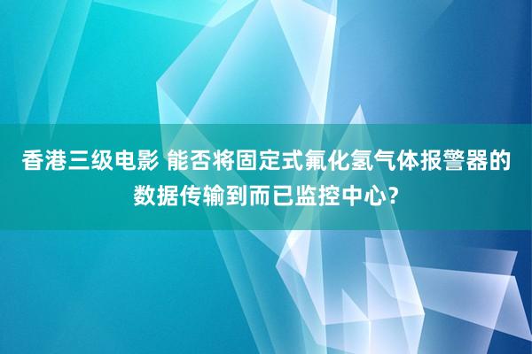 香港三级电影 能否将固定式氟化氢气体报警器的数据传输到而已监控中心？