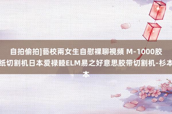 自拍偷拍]藝校兩女生自慰裸聊視頻 M-1000胶纸切割机日本爱禄睦ELM易之好意思胶带切割机-杉本