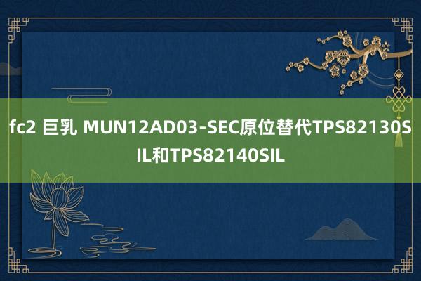 fc2 巨乳 MUN12AD03-SEC原位替代TPS82130SIL和TPS82140SIL