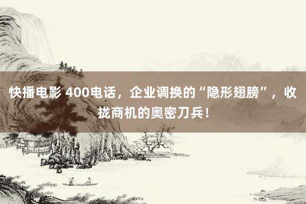 快播电影 400电话，企业调换的“隐形翅膀”，收拢商机的奥密刀兵！