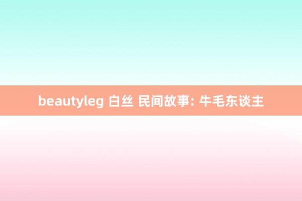 beautyleg 白丝 民间故事: 牛毛东谈主