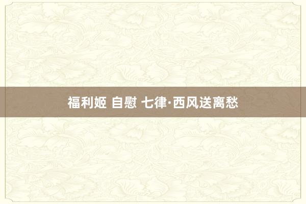 福利姬 自慰 七律·西风送离愁