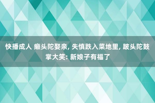 快播成人 癞头陀娶亲， 失慎跌入菜地里， 跛头陀鼓掌大笑: 新娘子有福了