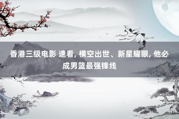 香港三级电影 速看， 横空出世、新星耀眼， 他必成男篮最强锋线