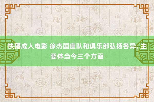 快播成人电影 徐杰国度队和俱乐部弘扬各异， 主要体当今三个方面