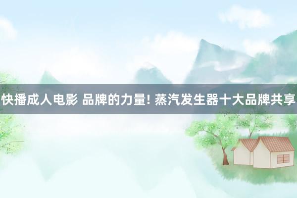 快播成人电影 品牌的力量! 蒸汽发生器十大品牌共享