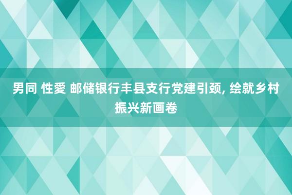 男同 性愛 邮储银行丰县支行党建引颈， 绘就乡村振兴新画卷