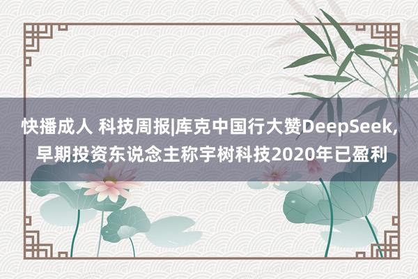 快播成人 科技周报|库克中国行大赞DeepSeek， 早期投资东说念主称宇树科技2020年已盈利