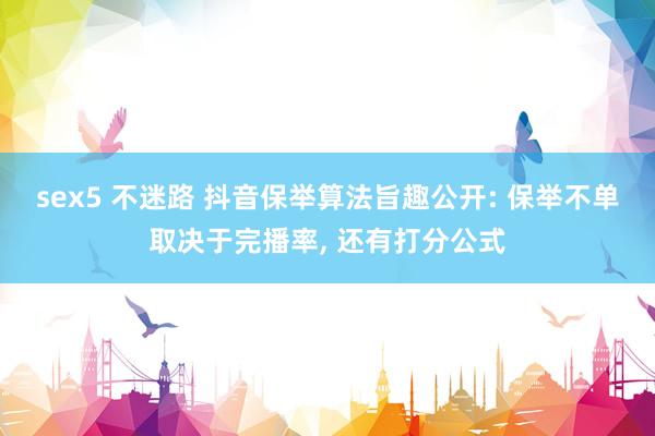 sex5 不迷路 抖音保举算法旨趣公开: 保举不单取决于完播率， 还有打分公式