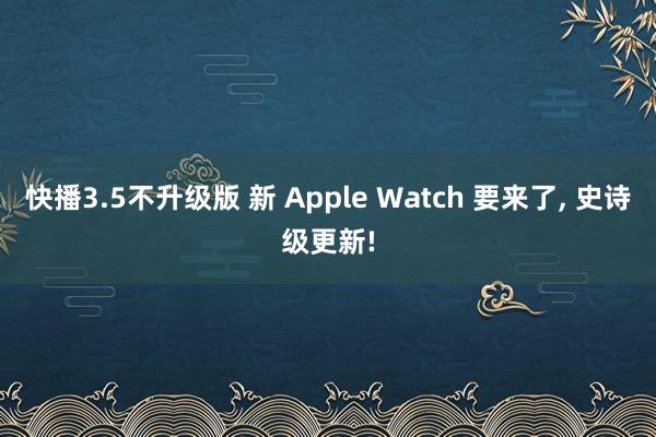 快播3.5不升级版 新 Apple Watch 要来了， 史诗级更新!