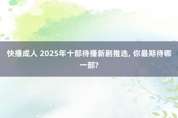 快播成人 2025年十部待播新剧推选， 你最期待哪一部?