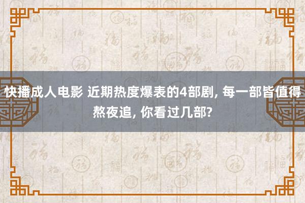 快播成人电影 近期热度爆表的4部剧， 每一部皆值得熬夜追， 你看过几部?