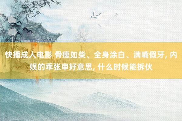 快播成人电影 骨瘦如柴、全身涂白、满嘴假牙， 内娱的乖张审好意思， 什么时候能拆伙