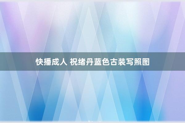快播成人 祝绪丹蓝色古装写照图