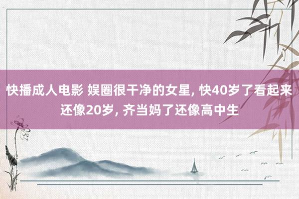 快播成人电影 娱圈很干净的女星， 快40岁了看起来还像20岁， 齐当妈了还像高中生