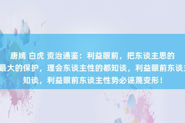 唐嫣 白虎 资治通鉴:利益眼前,把东谈主思的坏少许,是对我方最大的保护,理会东谈主性的都知谈,利益眼前东谈主性势必诬蔑变形!