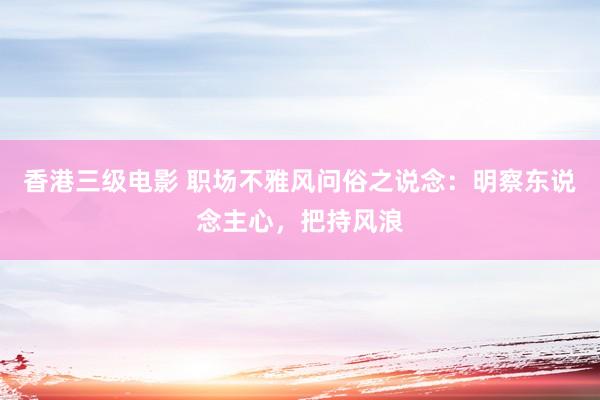 香港三级电影 职场不雅风问俗之说念：明察东说念主心，把持风浪