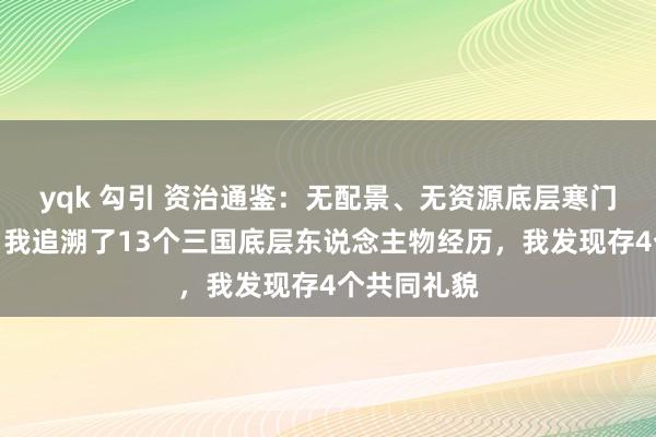 yqk 勾引 资治通鉴：无配景、无资源底层寒门如何崛起，我追溯了13个三国底层东说念主物经历，我发现存4个共同礼貌